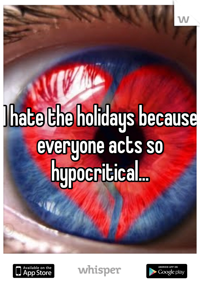 I hate the holidays because everyone acts so hypocritical...