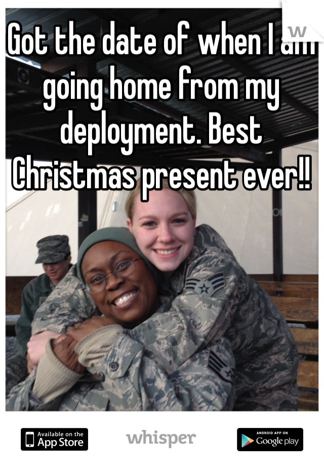 Got the date of when I am going home from my deployment. Best Christmas present ever!! 