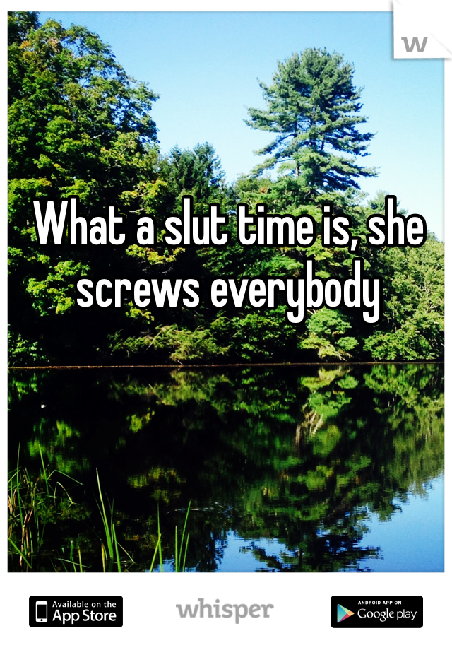 What a slut time is, she screws everybody 