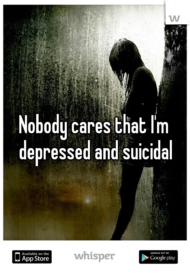 Nobody cares that I'm depressed and suicidal