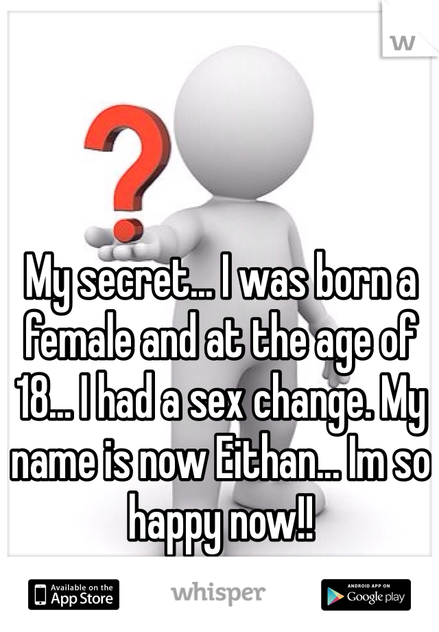 My secret... I was born a female and at the age of 18... I had a sex change. My name is now Eithan... Im so happy now!!
