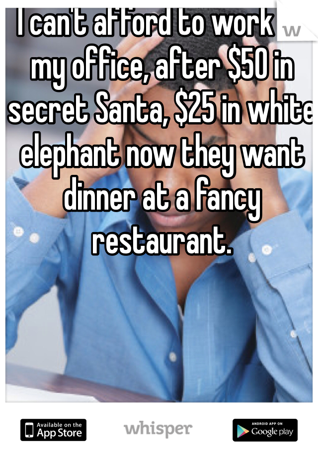 I can't afford to work at my office, after $50 in secret Santa, $25 in white elephant now they want dinner at a fancy restaurant. 
