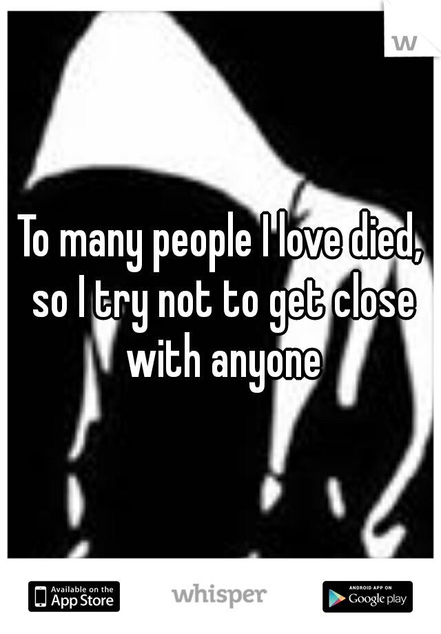 To many people I love died, so I try not to get close with anyone