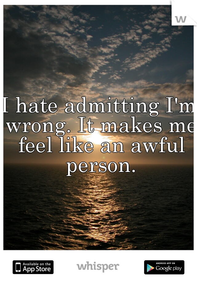 I hate admitting I'm wrong. It makes me feel like an awful person.