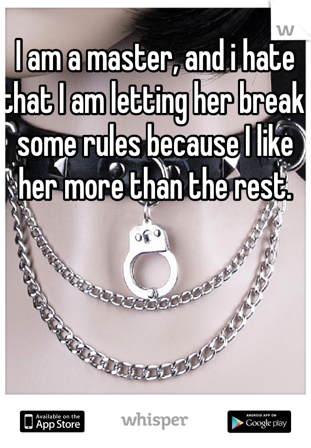 I am a master, and i hate that I am letting her break some rules because I like her more than the rest. 