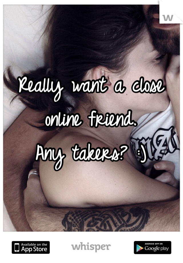 Really want a close online friend. 
Any takers? :)