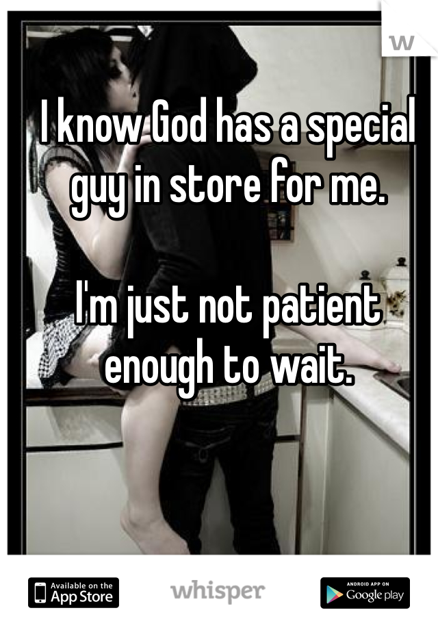 I know God has a special guy in store for me.

I'm just not patient enough to wait.