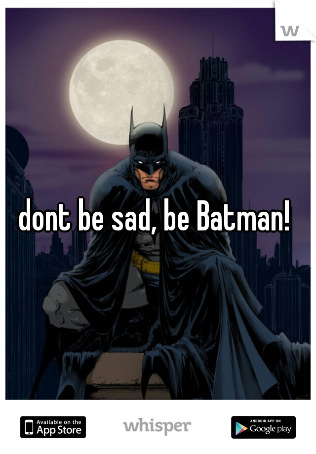 dont be sad, be Batman! 