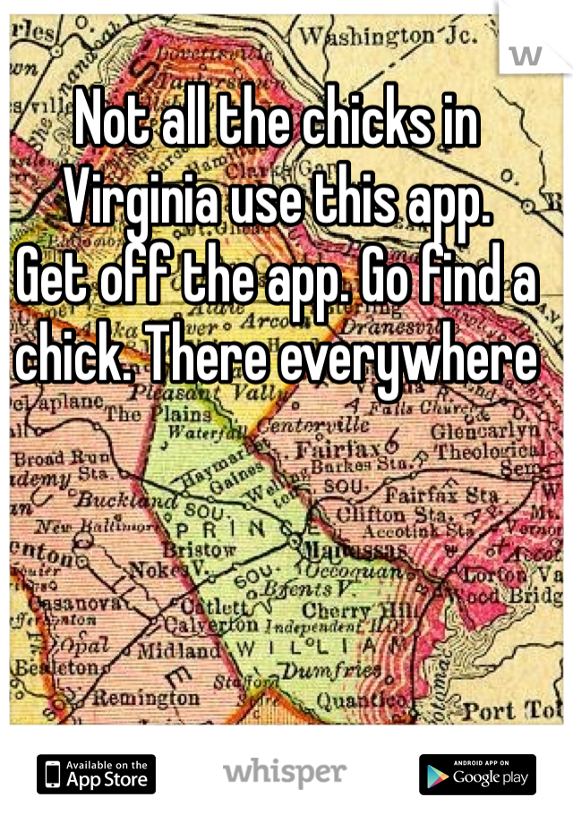 Not all the chicks in Virginia use this app.
Get off the app. Go find a chick. There everywhere 