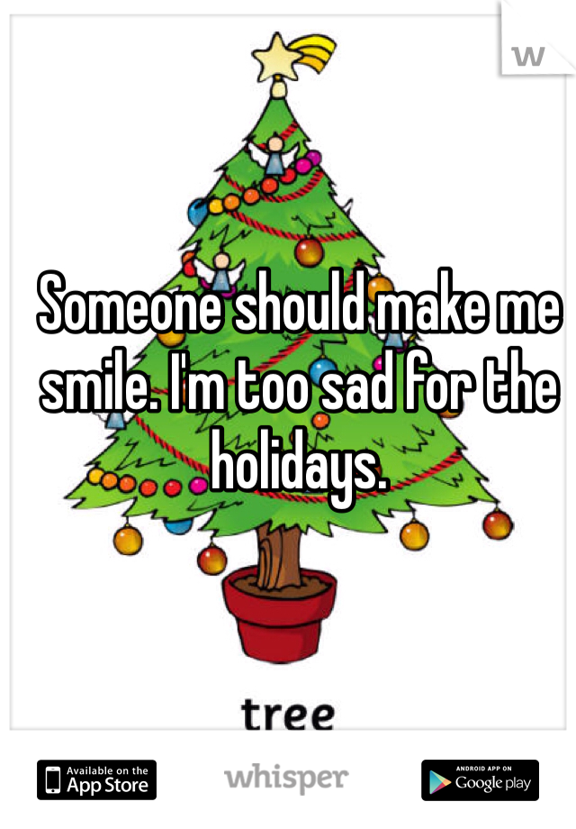 Someone should make me smile. I'm too sad for the holidays. 