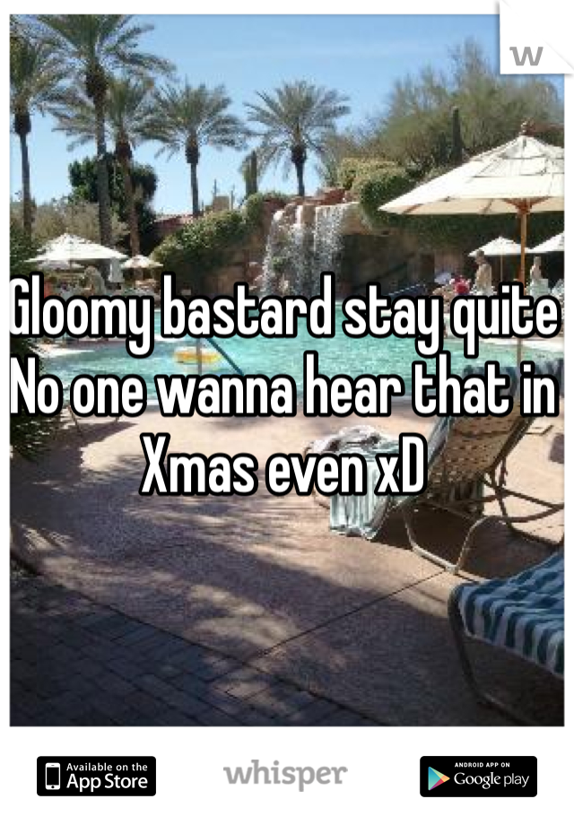 Gloomy bastard stay quite 
No one wanna hear that in Xmas even xD 