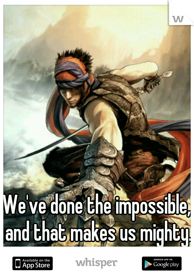 We've done the impossible, and that makes us mighty.