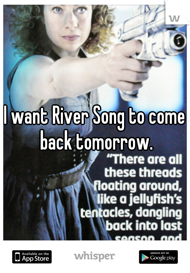 I want River Song to come back tomorrow.