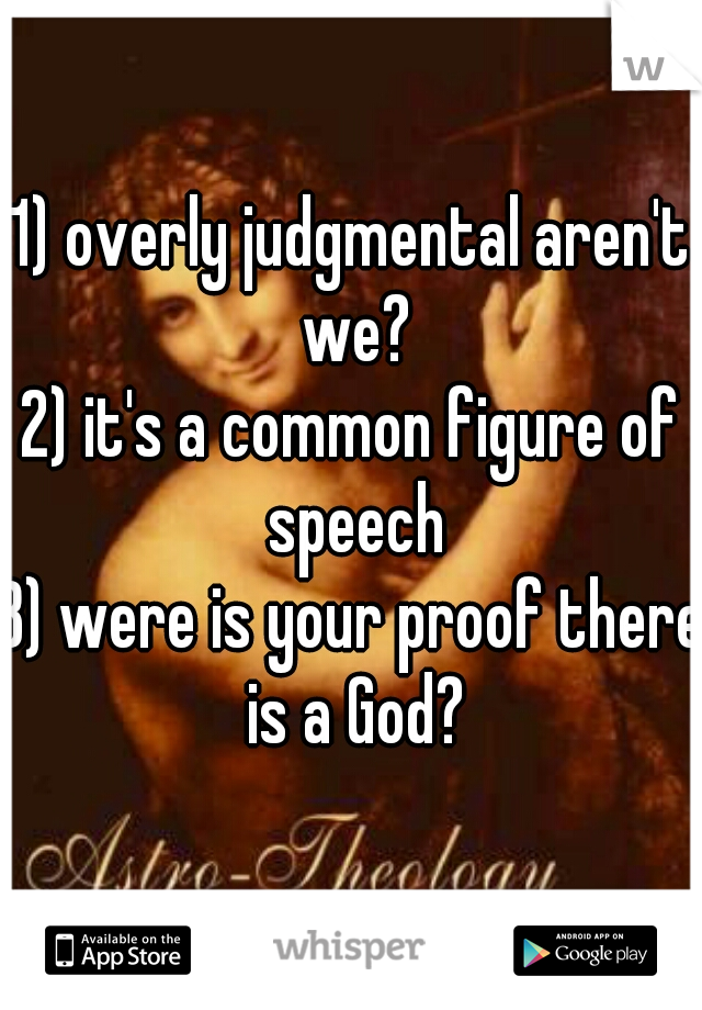 1) overly judgmental aren't we?
2) it's a common figure of speech
3) were is your proof there is a God?
