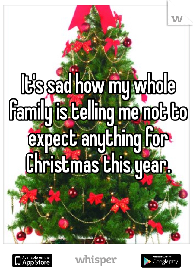 It's sad how my whole family is telling me not to expect anything for Christmas this year. 