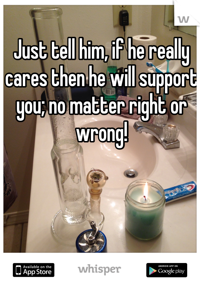 Just tell him, if he really cares then he will support you; no matter right or wrong!