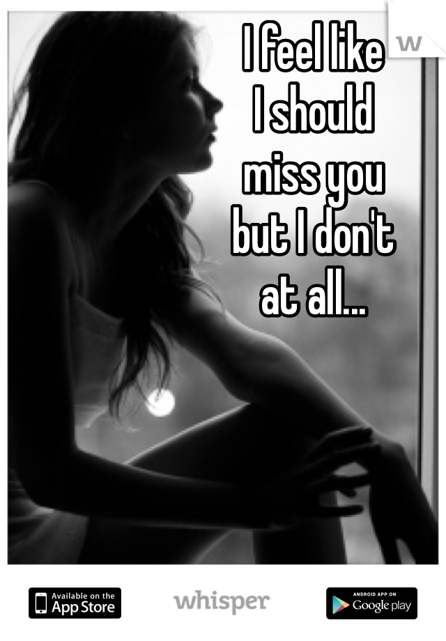 I feel like
I should
miss you
but I don't 
at all...