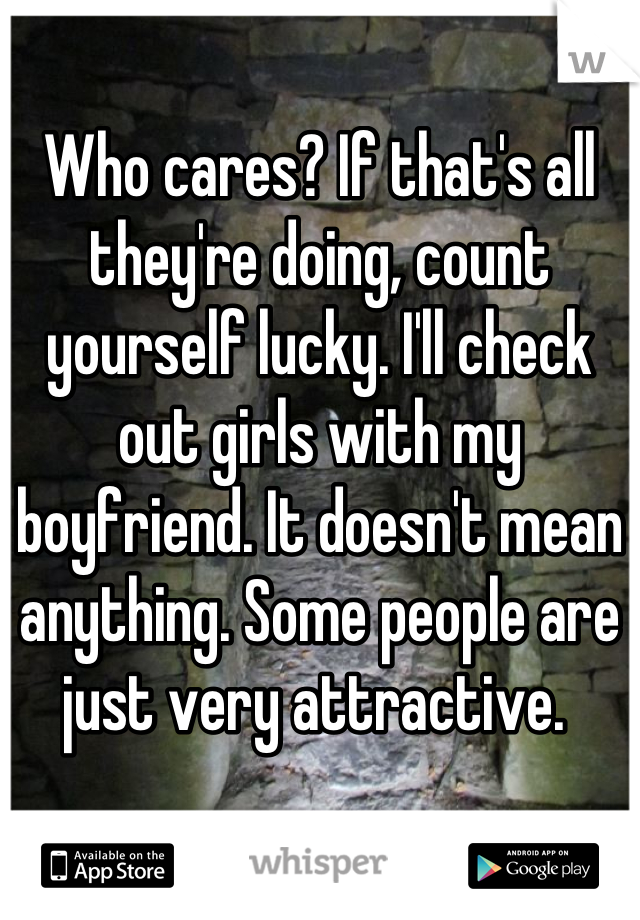 Who cares? If that's all they're doing, count yourself lucky. I'll check out girls with my boyfriend. It doesn't mean anything. Some people are just very attractive. 