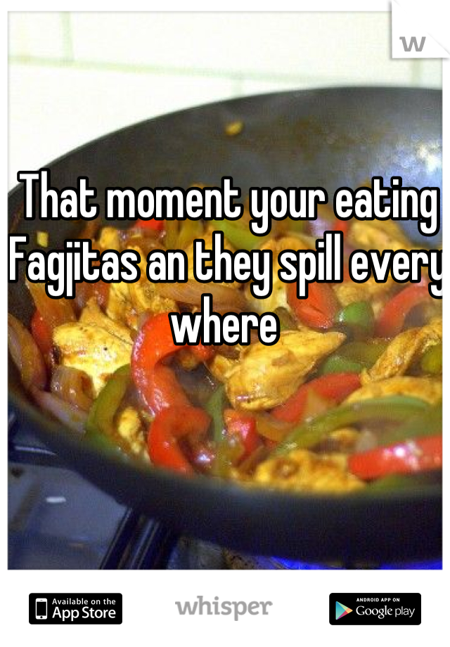 That moment your eating Fagjitas an they spill every where 