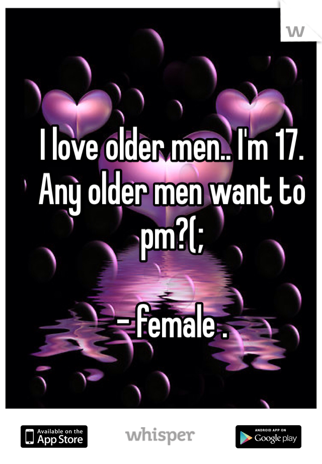 I love older men.. I'm 17. 
Any older men want to pm?(; 

- female .