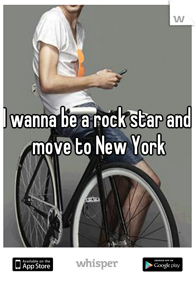 I wanna be a rock star and move to New York
