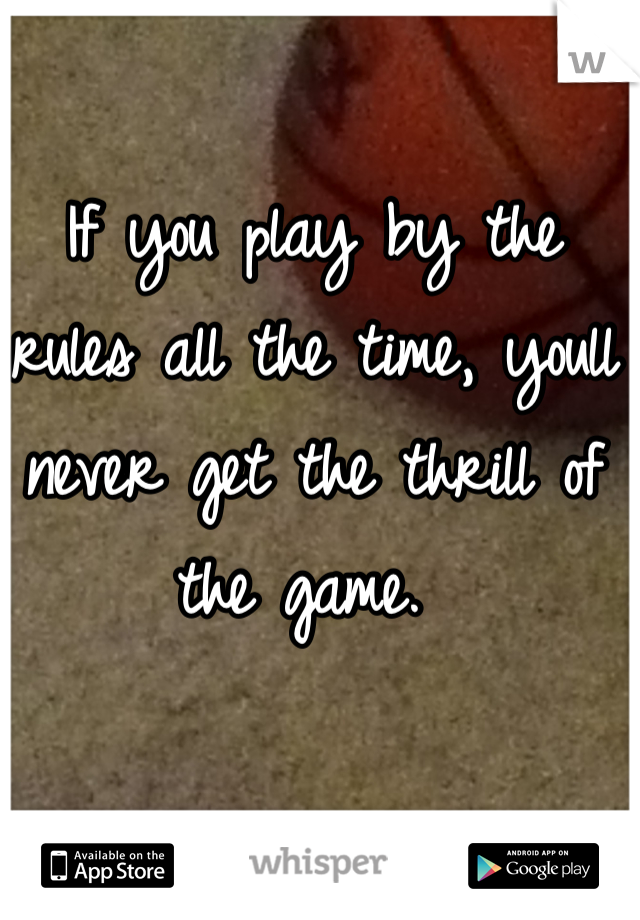 If you play by the rules all the time, youll never get the thrill of the game. 