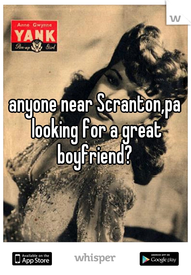 anyone near Scranton,pa looking for a great boyfriend? 