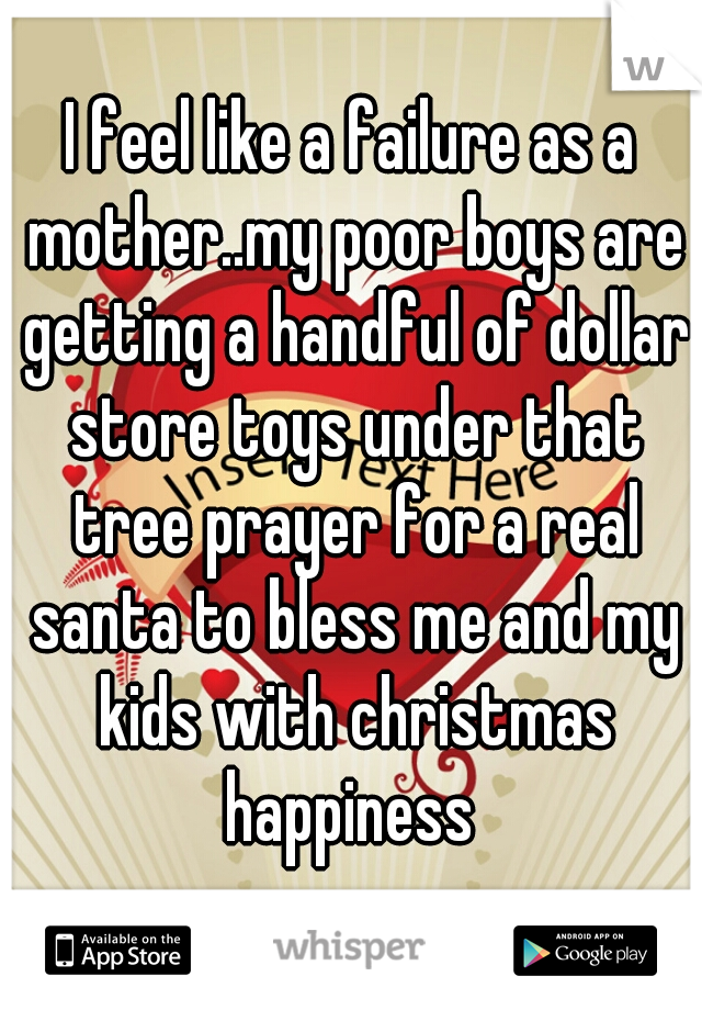 I feel like a failure as a mother..my poor boys are getting a handful of dollar store toys under that tree prayer for a real santa to bless me and my kids with christmas happiness 