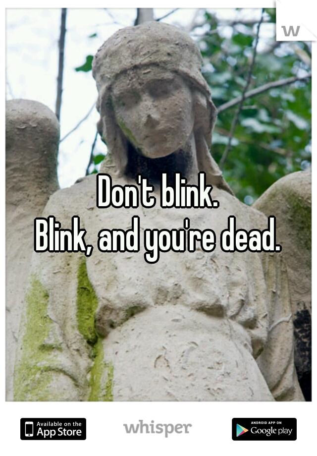 Don't blink.
Blink, and you're dead.