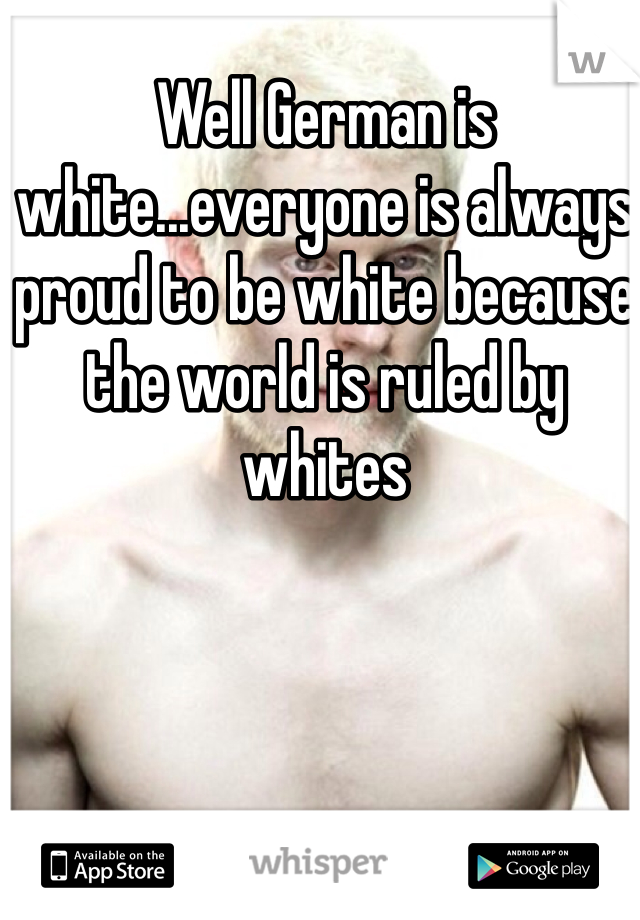 Well German is white...everyone is always proud to be white because the world is ruled by whites