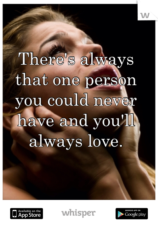 There's always that one person you could never have and you'll always love. 