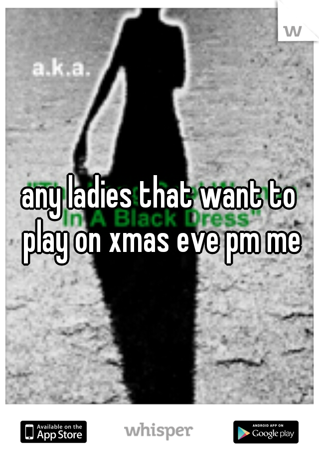any ladies that want to play on xmas eve pm me