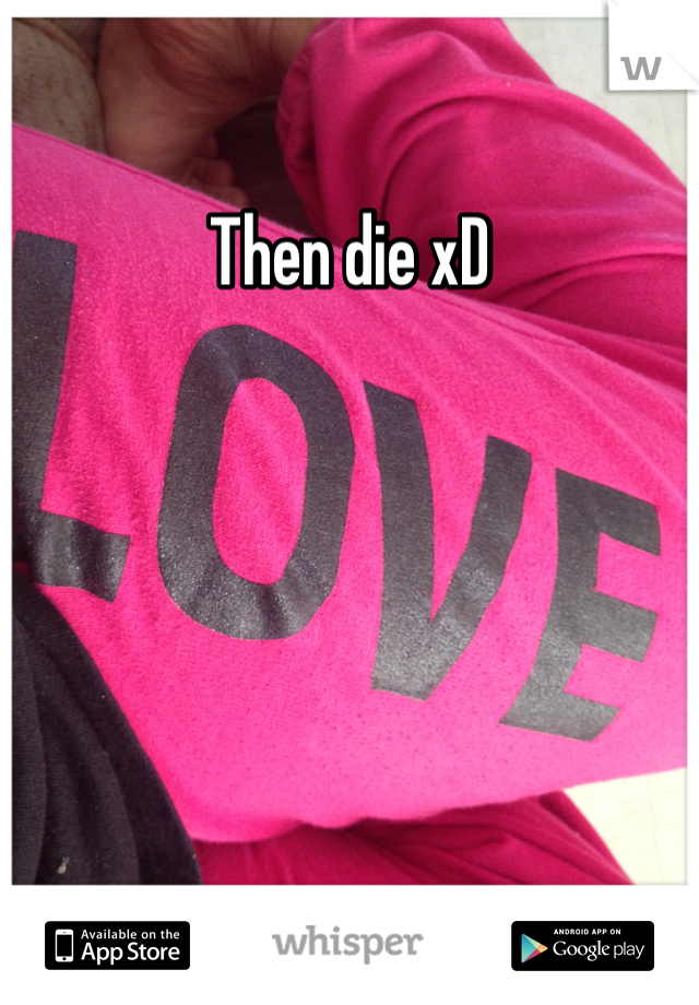 Then die xD 