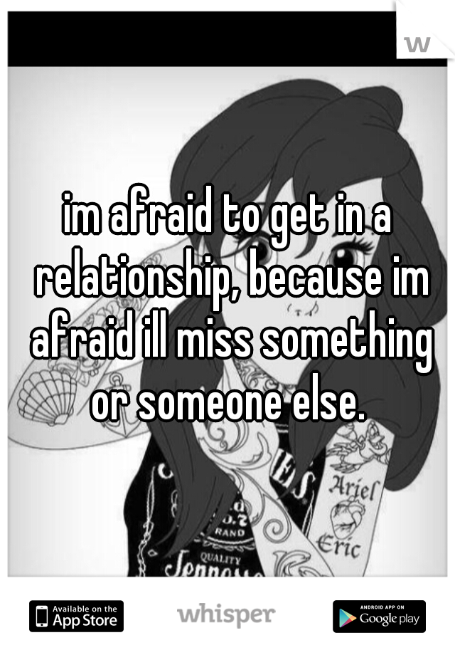 im afraid to get in a relationship, because im afraid ill miss something or someone else. 