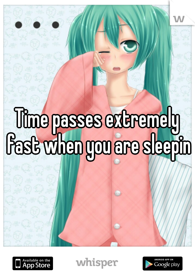 Time passes extremely fast when you are sleeping