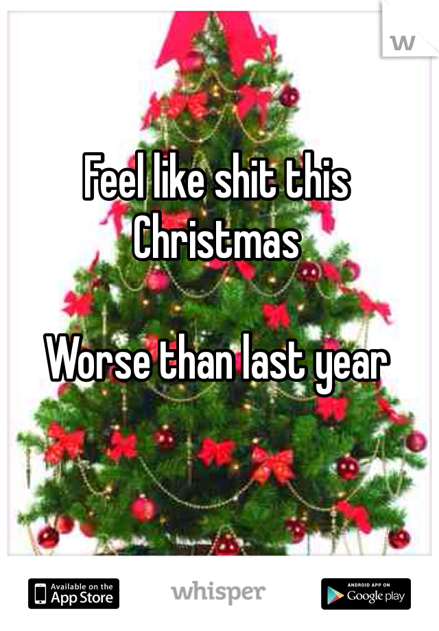 Feel like shit this Christmas 

Worse than last year