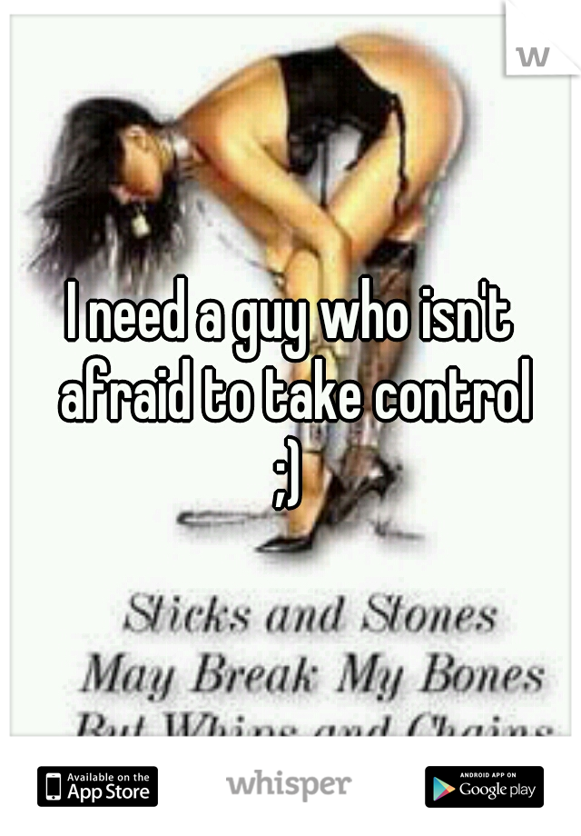 I need a guy who isn't afraid to take control
;)
