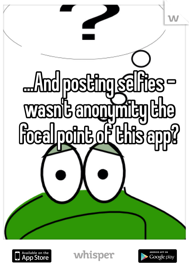 
...And posting selfies - wasn't anonymity the focal point of this app? 