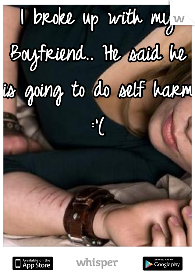 I broke up with my Boyfriend.. He said he is going to do self harm :'(