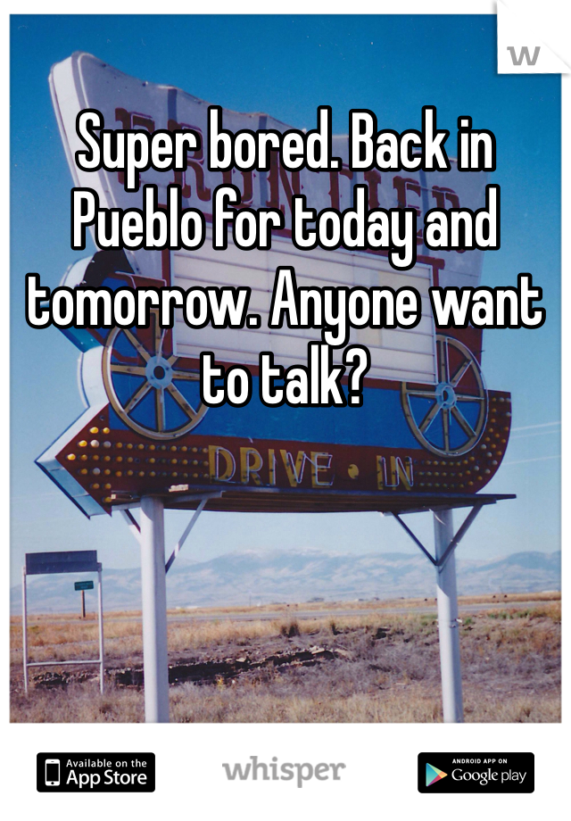 Super bored. Back in Pueblo for today and tomorrow. Anyone want to talk?