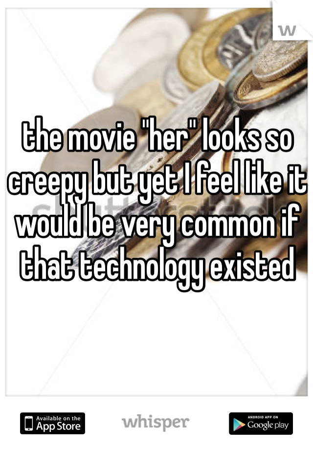 the movie "her" looks so creepy but yet I feel like it would be very common if that technology existed