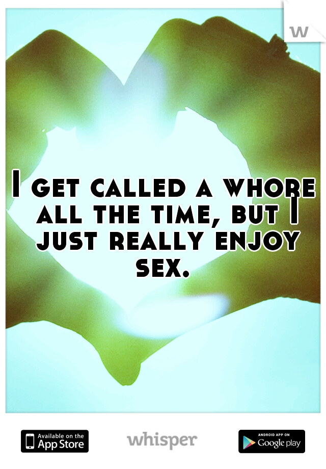 I get called a whore all the time, but I just really enjoy sex. 