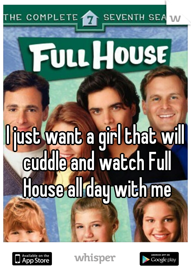 I just want a girl that will cuddle and watch Full House all day with me
