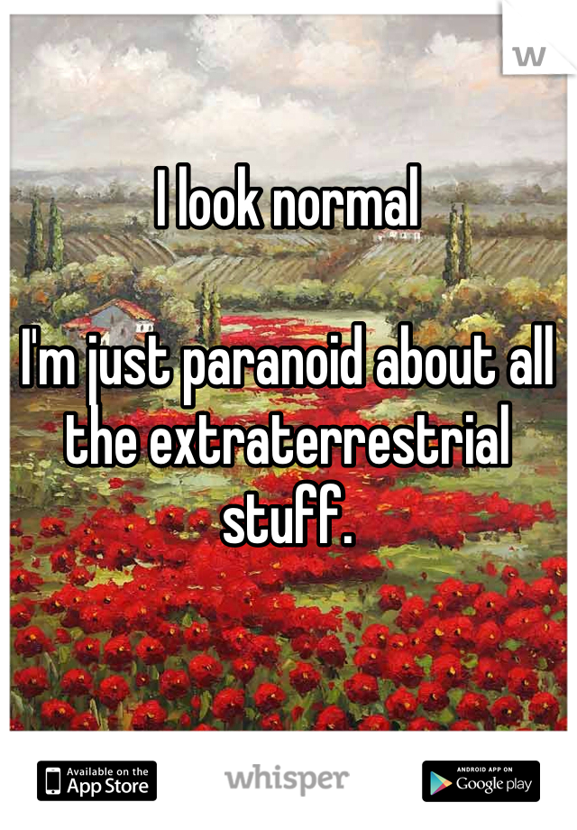 I look normal

I'm just paranoid about all the extraterrestrial stuff.