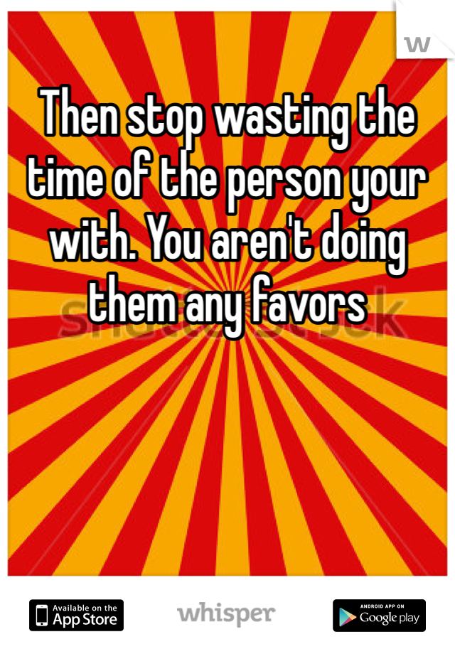Then stop wasting the time of the person your with. You aren't doing them any favors 