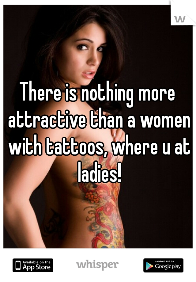 There is nothing more attractive than a women with tattoos, where u at ladies!