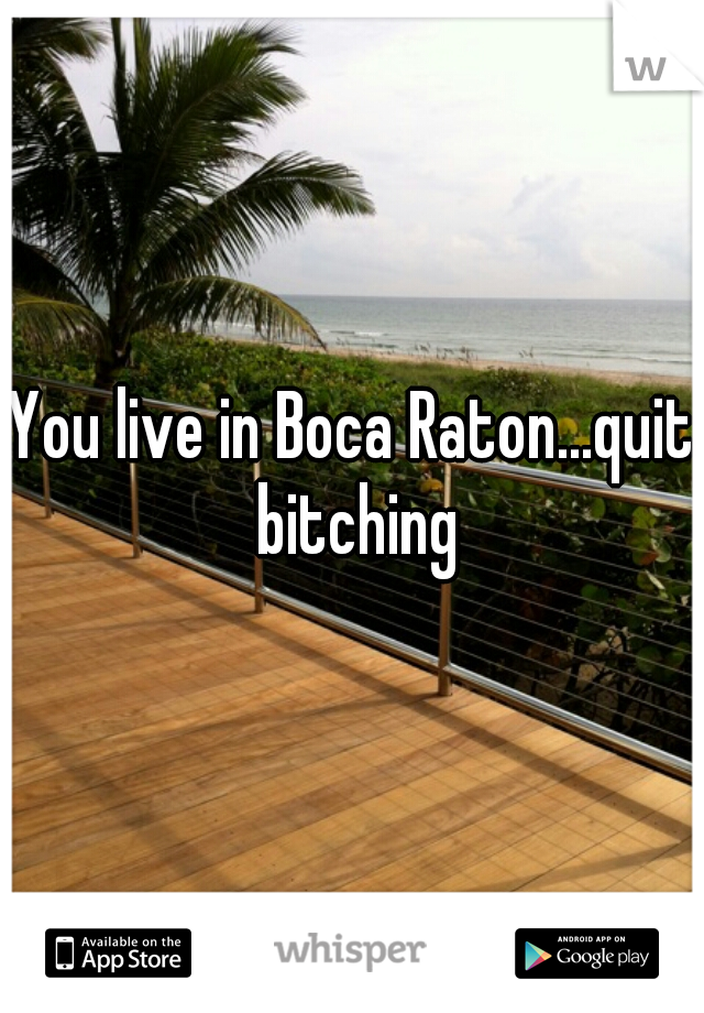 You live in Boca Raton...quit bitching
