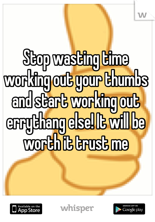 Stop wasting time working out your thumbs and start working out errythang else! It will be worth it trust me