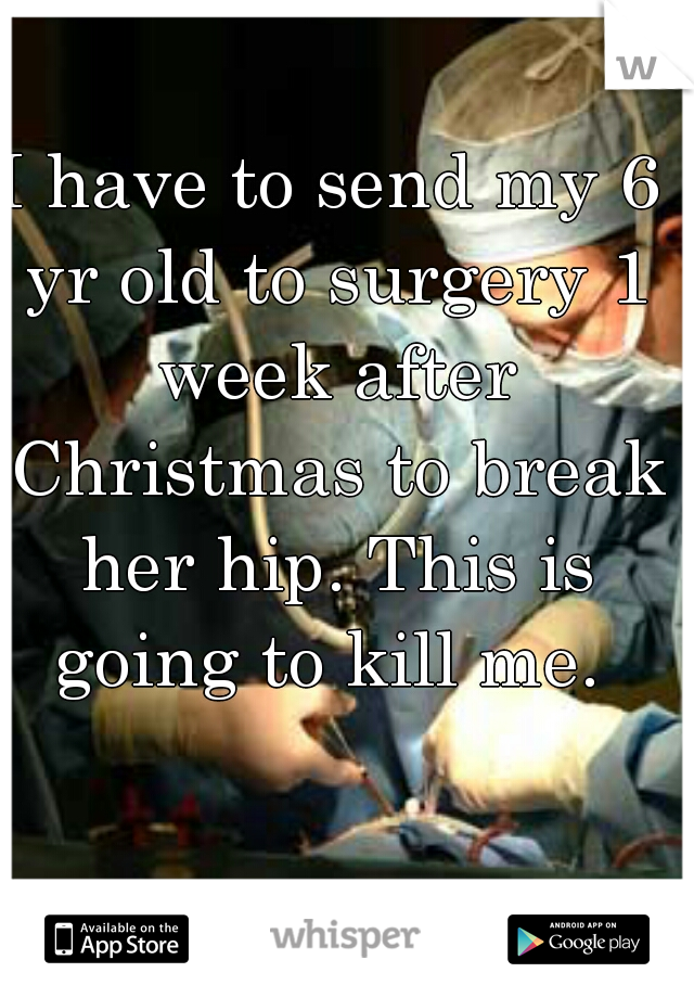 I have to send my 6 yr old to surgery 1 week after Christmas to break her hip. This is going to kill me. 
