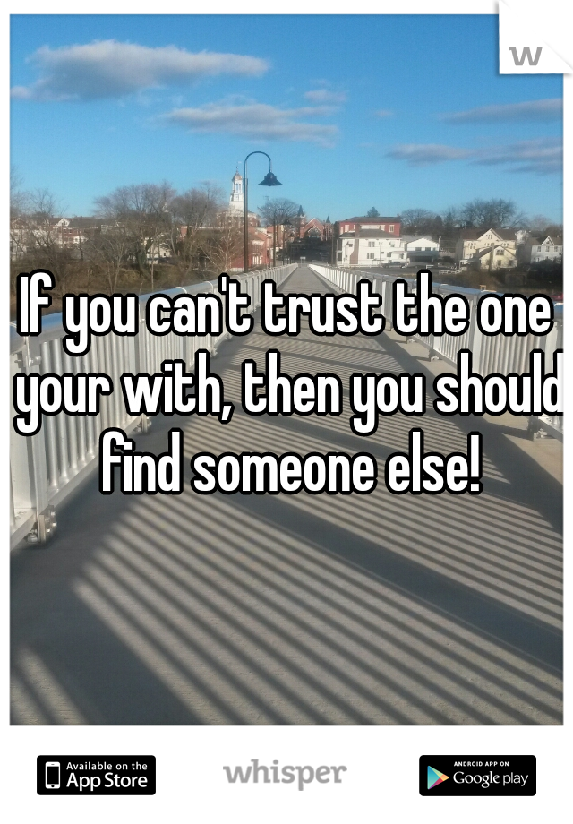 If you can't trust the one your with, then you should find someone else!